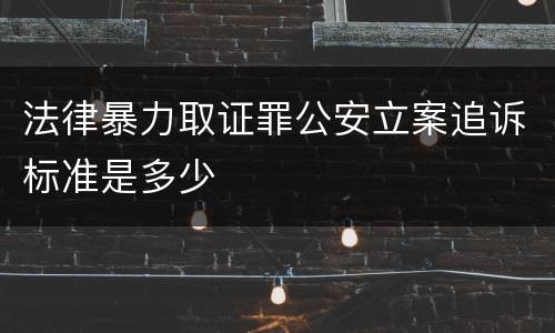 法律暴力取证罪公安立案追诉标准是多少