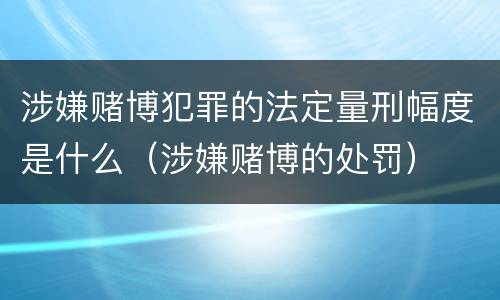 涉嫌赌博犯罪的法定量刑幅度是什么（涉嫌赌博的处罚）