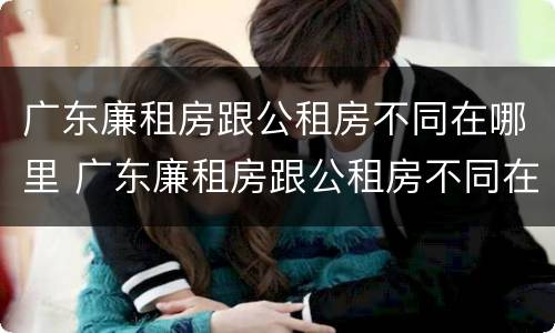 广东廉租房跟公租房不同在哪里 广东廉租房跟公租房不同在哪里可以查到