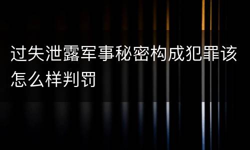 过失泄露军事秘密构成犯罪该怎么样判罚