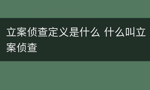 立案侦查定义是什么 什么叫立案侦查