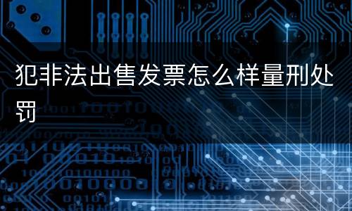 犯非法出售发票怎么样量刑处罚