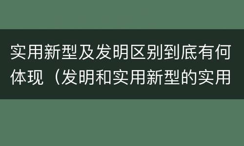 实用新型及发明区别到底有何体现（发明和实用新型的实用性）
