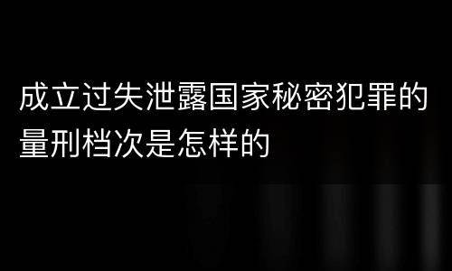成立过失泄露国家秘密犯罪的量刑档次是怎样的
