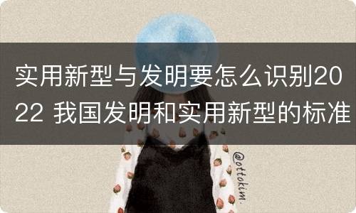 实用新型与发明要怎么识别2022 我国发明和实用新型的标准