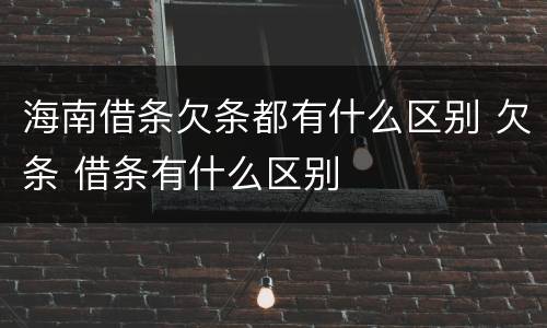 海南借条欠条都有什么区别 欠条 借条有什么区别
