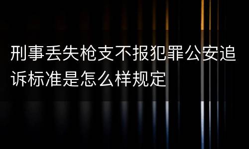 刑事丢失枪支不报犯罪公安追诉标准是怎么样规定