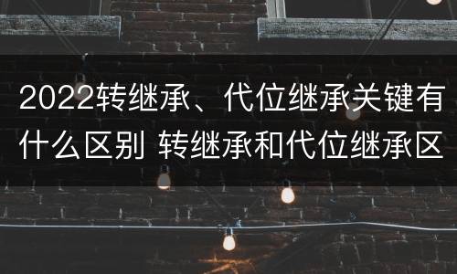 2022转继承、代位继承关键有什么区别 转继承和代位继承区别
