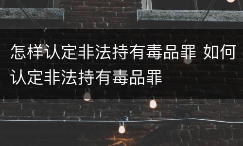 怎样认定非法持有毒品罪 如何认定非法持有毒品罪