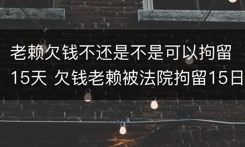 老赖欠钱不还是不是可以拘留15天 欠钱老赖被法院拘留15日后会怎样