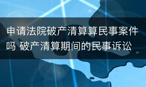 申请法院破产清算算民事案件吗 破产清算期间的民事诉讼