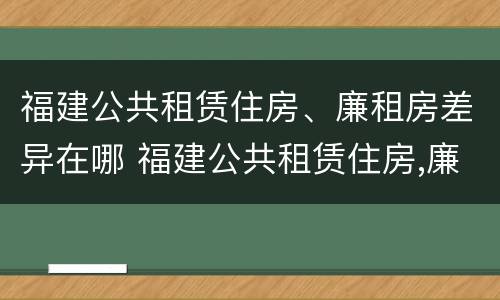 福建公共租赁住房、廉租房差异在哪 福建公共租赁住房,廉租房差异在哪查询