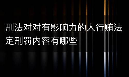 刑法对对有影响力的人行贿法定刑罚内容有哪些