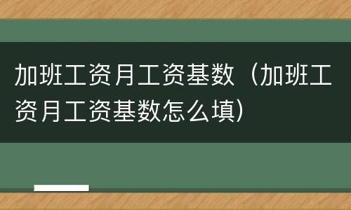 加班工资月工资基数（加班工资月工资基数怎么填）
