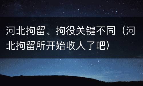 河北拘留、拘役关键不同（河北拘留所开始收人了吧）