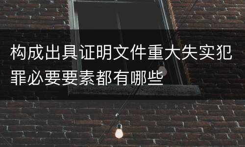 构成出具证明文件重大失实犯罪必要要素都有哪些