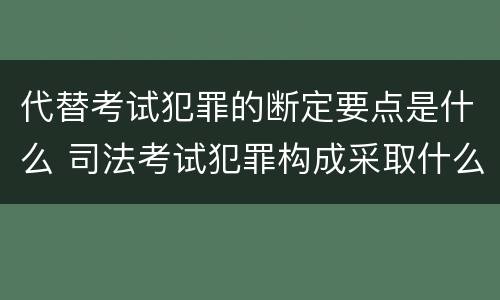 代替考试犯罪的断定要点是什么 司法考试犯罪构成采取什么学说