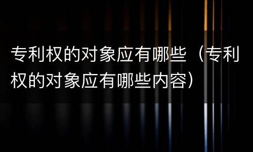 专利权的对象应有哪些（专利权的对象应有哪些内容）