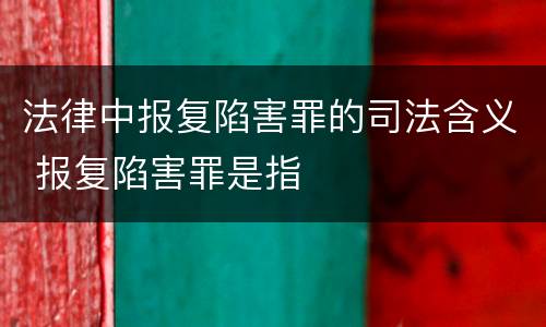 法律中报复陷害罪的司法含义 报复陷害罪是指