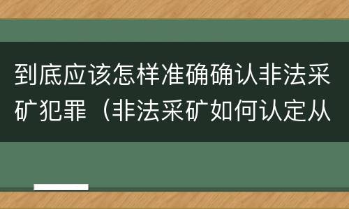 到底应该怎样准确确认非法采矿犯罪（非法采矿如何认定从犯）