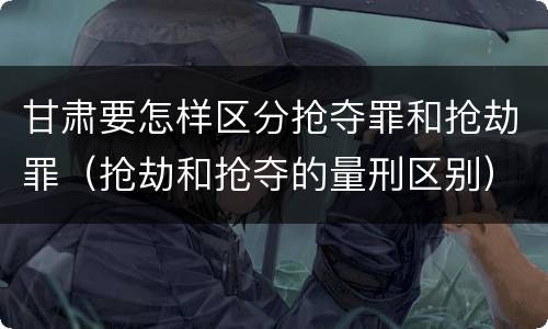 甘肃要怎样区分抢夺罪和抢劫罪（抢劫和抢夺的量刑区别）