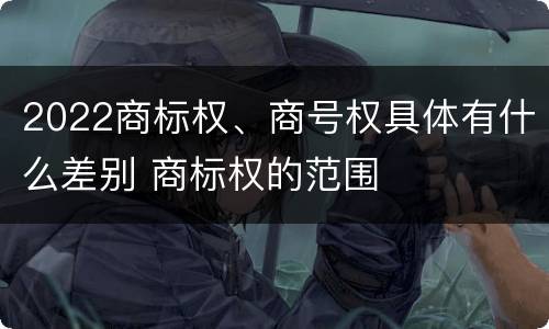 2022商标权、商号权具体有什么差别 商标权的范围