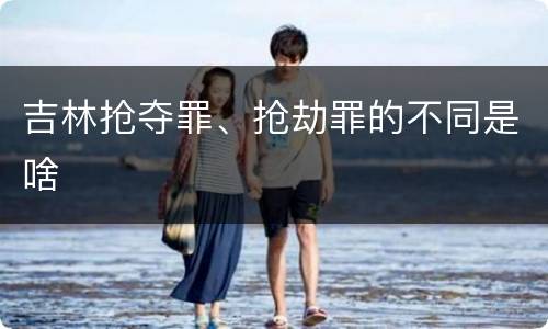 吉林抢夺罪、抢劫罪的不同是啥