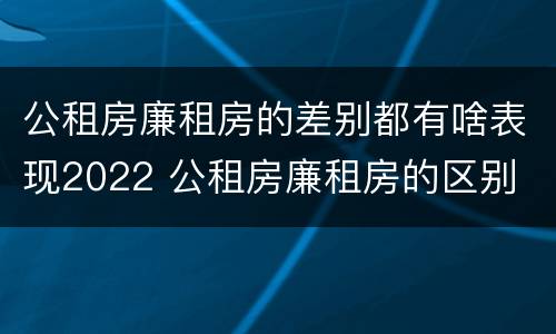公租房廉租房的差别都有啥表现2022 公租房廉租房的区别