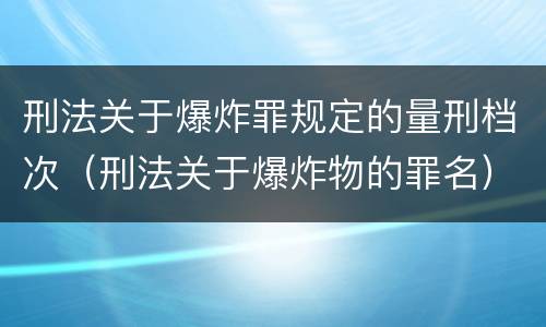 刑法关于爆炸罪规定的量刑档次（刑法关于爆炸物的罪名）