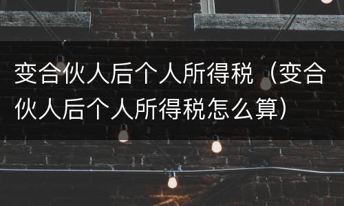 变合伙人后个人所得税（变合伙人后个人所得税怎么算）