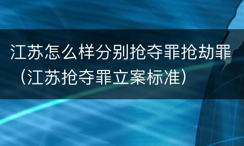 江苏怎么样分别抢夺罪抢劫罪（江苏抢夺罪立案标准）