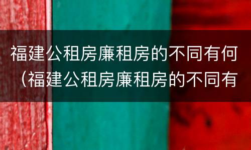 福建公租房廉租房的不同有何（福建公租房廉租房的不同有何影响）