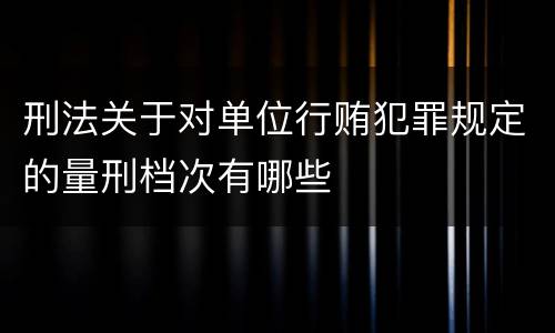 刑法关于对单位行贿犯罪规定的量刑档次有哪些