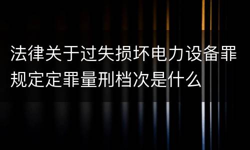 法律关于过失损坏电力设备罪规定定罪量刑档次是什么