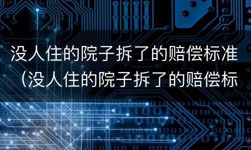 没人住的院子拆了的赔偿标准（没人住的院子拆了的赔偿标准是多少）