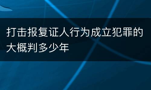 打击报复证人行为成立犯罪的大概判多少年