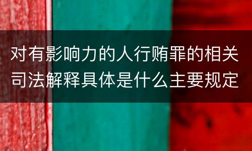 对有影响力的人行贿罪的相关司法解释具体是什么主要规定