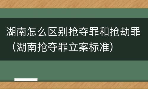 湖南怎么区别抢夺罪和抢劫罪（湖南抢夺罪立案标准）