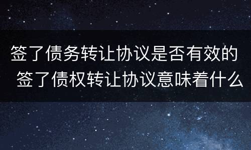 签了债务转让协议是否有效的 签了债权转让协议意味着什么