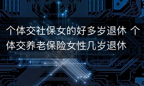 个体交社保女的好多岁退休 个体交养老保险女性几岁退休