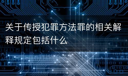 关于传授犯罪方法罪的相关解释规定包括什么