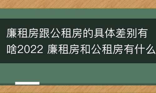 廉租房跟公租房的具体差别有啥2022 廉租房和公租房有什么差别