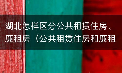 湖北怎样区分公共租赁住房、廉租房（公共租赁住房和廉租住房的区别）