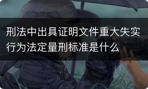 刑法中出具证明文件重大失实行为法定量刑标准是什么