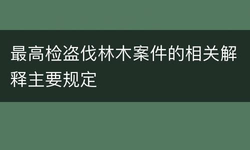 最高检盗伐林木案件的相关解释主要规定