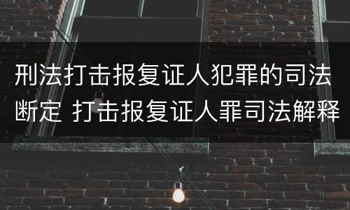 刑法打击报复证人犯罪的司法断定 打击报复证人罪司法解释