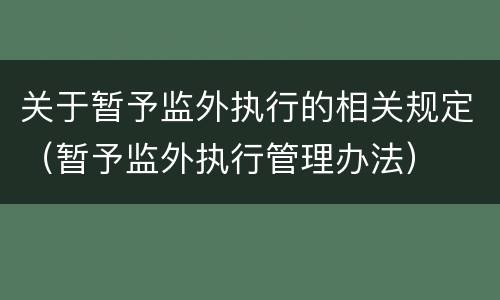 关于暂予监外执行的相关规定（暂予监外执行管理办法）