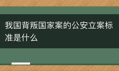 我国背叛国家案的公安立案标准是什么