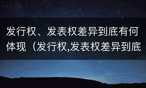 发行权、发表权差异到底有何体现（发行权,发表权差异到底有何体现）