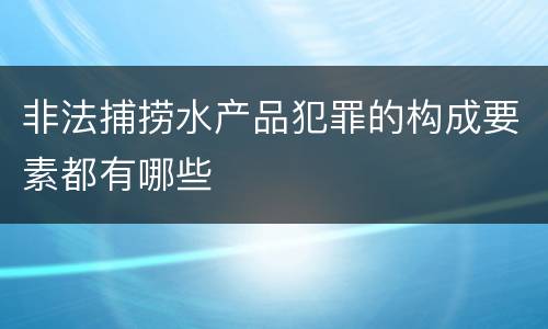非法捕捞水产品犯罪的构成要素都有哪些